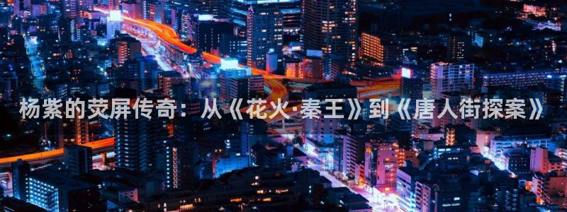 可可影视在线观看免费：杨紫的荧屏传奇：从《花火·秦王》到《唐人街探案》