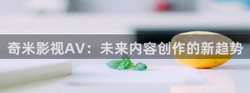 可可影视n：奇米影视AV：未来内容创作的新趋势